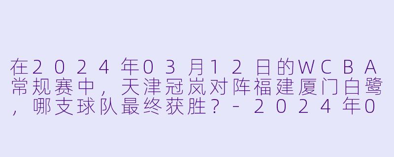 在2024年03月12日的WCBA常规赛中，天津冠岚对阵福建厦门白鹭，哪支球队最终获胜？-2024年03月12日 WCBA常规赛 天津冠岚vs福建厦门白鹭