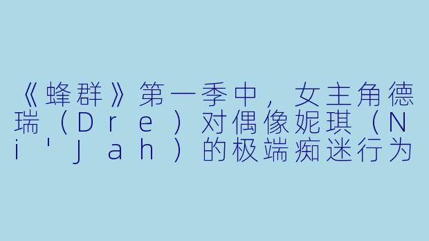 《蜂群》第一季中,女主角德瑞(Dre)对偶像妮琪(Ni'Jah)的极端痴迷行为,反映了当代粉丝文化中哪些潜在危险?-蜂群第一季