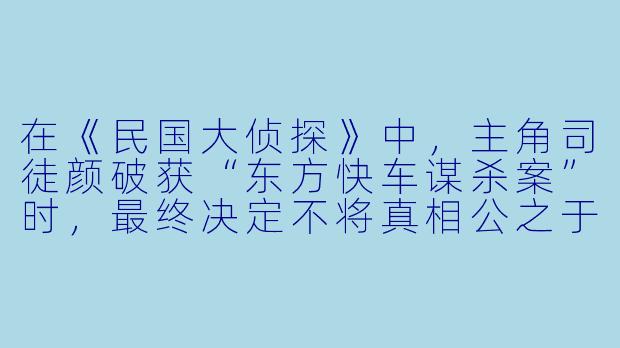 在《民国大侦探》中，主角司徒颜破获“东方快车谋杀案”时，最终决定不将真相公之于众，这一选择体现了他怎样的价值观？