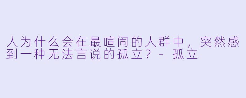 人为什么会在最喧闹的人群中，突然感到一种无法言说的孤立？-孤立