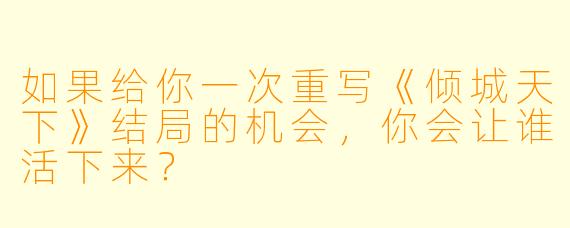 如果给你一次重写《倾城天下》结局的机会，你会让谁活下来？
