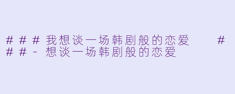 ###我想谈一场韩剧般的恋爱
###-想谈一场韩剧般的恋爱