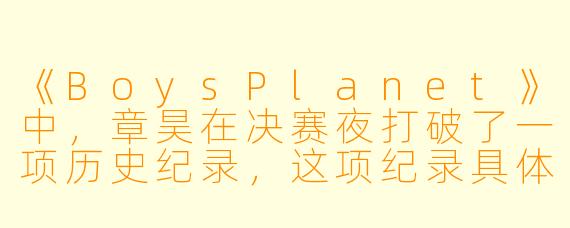《BoysPlanet》中,章昊在决赛夜打破了一项历史纪录,这项纪录具体是什么?