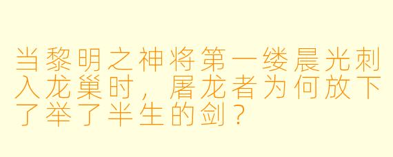 当黎明之神将第一缕晨光刺入龙巢时,屠龙者为何放下了举了半生的剑?