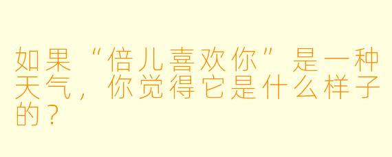 如果“倍儿喜欢你”是一种天气，你觉得它是什么样子的？
