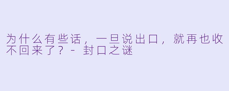 为什么有些话，一旦说出口，就再也收不回来了？-封口之谜