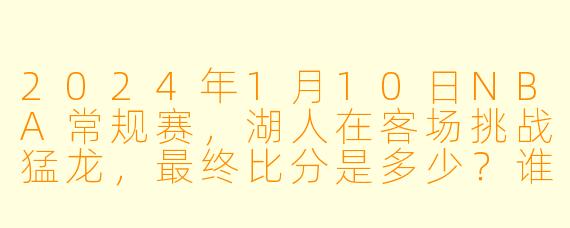 2024年1月10日NBA常规赛，湖人在客场挑战猛龙，最终比分是多少？谁拿到了全场最高分？