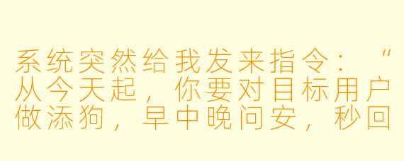 系统突然给我发来指令:“从今天起,你要对目标用户做添狗,早中晚问安,秒回消息,把她朋友圈每条都点赞评论。”我该照做吗?这算不算PUA式任务?