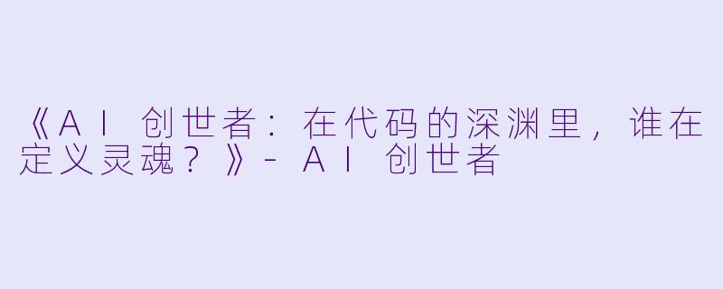 《AI创世者:在代码的深渊里,谁在定义灵魂?》-AI创世者