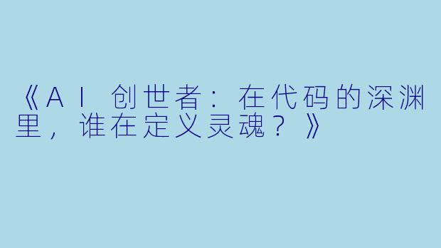 《AI创世者:在代码的深渊里,谁在定义灵魂?》