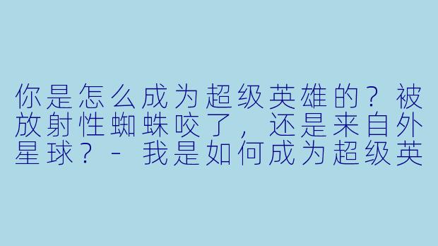 你是怎么成为超级英雄的?被放射X 蜘蛛咬了,还是来自外星球?-我是如何成为超级英雄的