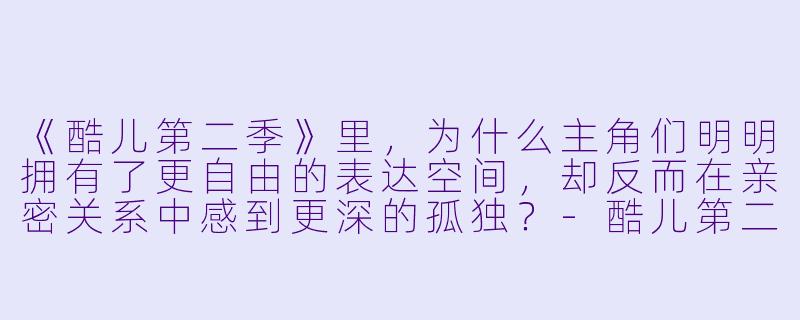 《酷儿第二季》里，为什么主角们明明拥有了更自由的表达空间，却反而在亲密关系中感到更深的孤独？-酷儿第二季