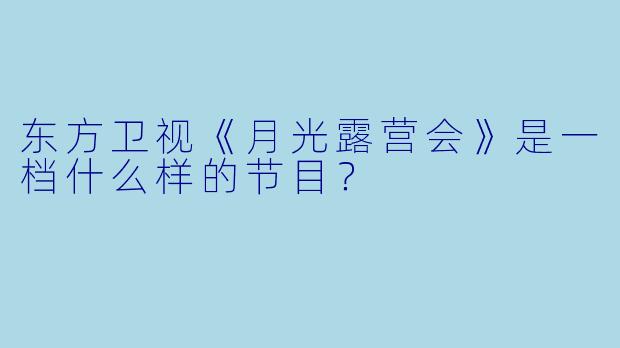 东方卫视《月光露营会》是一档什么样的节目?