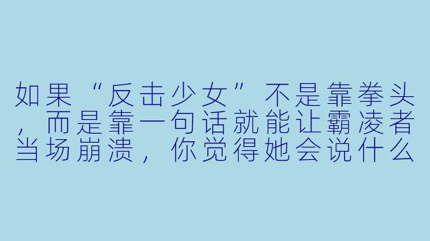 如果“反击少女”不是靠拳头，而是靠一句话就能让霸凌者当场崩溃，你觉得她会说什么？-反击少女