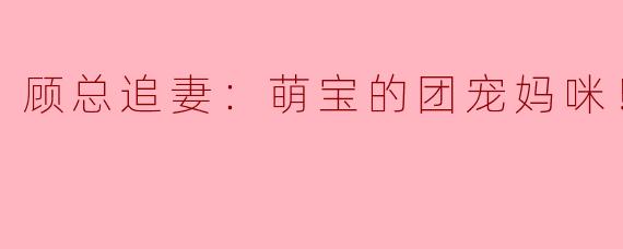 顾总追妻：萌宝的团宠妈咪！