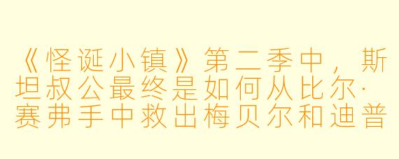 《怪诞小镇》第二季中,斯坦叔公最终是如何从比尔·赛弗手中救出梅贝尔和迪普的?